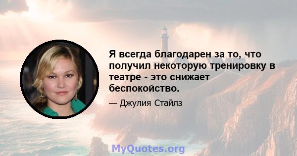 Я всегда благодарен за то, что получил некоторую тренировку в театре - это снижает беспокойство.