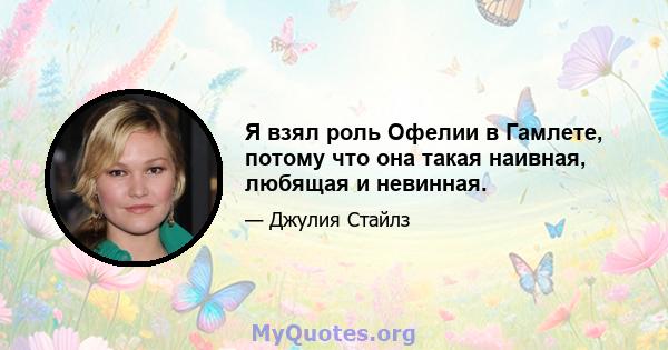 Я взял роль Офелии в Гамлете, потому что она такая наивная, любящая и невинная.