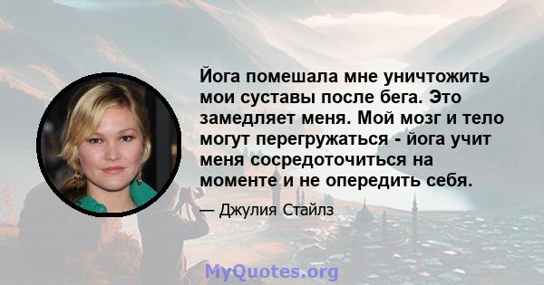 Йога помешала мне уничтожить мои суставы после бега. Это замедляет меня. Мой мозг и тело могут перегружаться - йога учит меня сосредоточиться на моменте и не опередить себя.