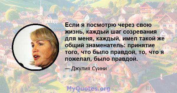 Если я посмотрю через свою жизнь, каждый шаг созревания для меня, каждый, имел такой же общий знаменатель: принятие того, что было правдой, то, что я пожелал, было правдой.