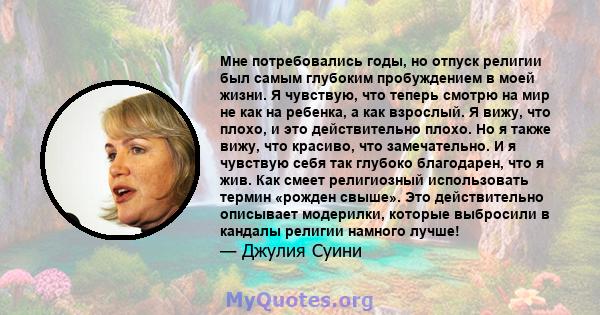 Мне потребовались годы, но отпуск религии был самым глубоким пробуждением в моей жизни. Я чувствую, что теперь смотрю на мир не как на ребенка, а как взрослый. Я вижу, что плохо, и это действительно плохо. Но я также