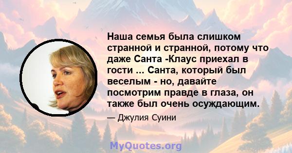 Наша семья была слишком странной и странной, потому что даже Санта -Клаус приехал в гости ... Санта, который был веселым - но, давайте посмотрим правде в глаза, он также был очень осуждающим.