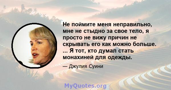 Не поймите меня неправильно, мне не стыдно за свое тело, я просто не вижу причин не скрывать его как можно больше. ... Я тот, кто думал стать монахиней для одежды.