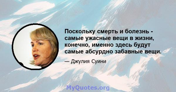 Поскольку смерть и болезнь - самые ужасные вещи в жизни, конечно, именно здесь будут самые абсурдно забавные вещи.