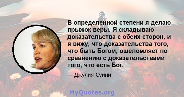 В определенной степени я делаю прыжок веры. Я складываю доказательства с обеих сторон, и я вижу, что доказательства того, что быть Богом, ошеломляет по сравнению с доказательствами того, что есть Бог.