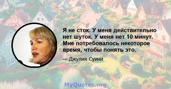 Я не сток. У меня действительно нет шуток. У меня нет 10 минут. Мне потребовалось некоторое время, чтобы понять это.