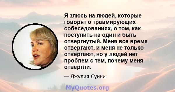 Я злюсь на людей, которые говорят о травмирующих собеседованиях, о том, как поступить на один и быть отвергнутый. Меня все время отвергают, и меня не только отвергают, но у людей нет проблем с тем, почему меня отвергли.