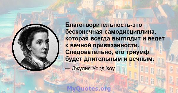 Благотворительность-это бесконечная самодисциплина, которая всегда выглядит и ведет к вечной привязанности. Следовательно, его триумф будет длительным и вечным.