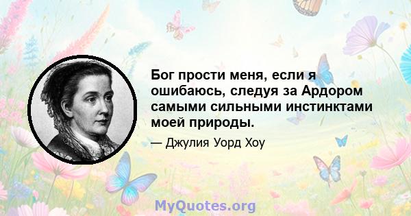 Бог прости меня, если я ошибаюсь, следуя за Ардором самыми сильными инстинктами моей природы.