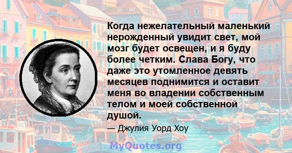 Когда нежелательный маленький нерожденный увидит свет, мой мозг будет освещен, и я буду более четким. Слава Богу, что даже это утомленное девять месяцев поднимится и оставит меня во владении собственным телом и моей