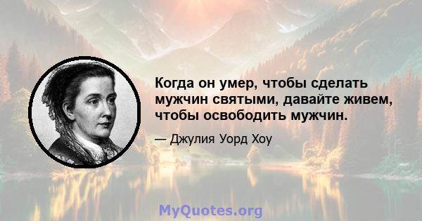 Когда он умер, чтобы сделать мужчин святыми, давайте живем, чтобы освободить мужчин.