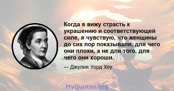 Когда я вижу страсть к украшению и соответствующей силе, я чувствую, что женщины до сих пор показывали, для чего они плохи, а не для того, для чего они хороши.