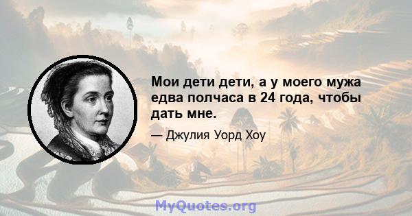 Мои дети дети, а у моего мужа едва полчаса в 24 года, чтобы дать мне.