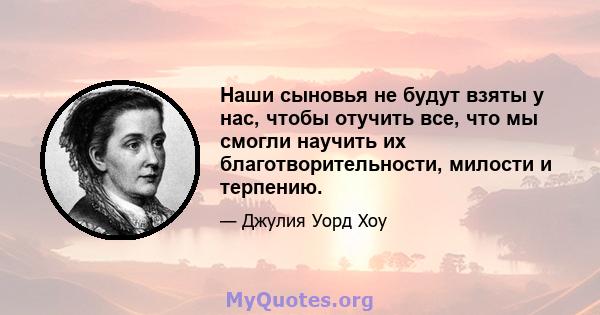 Наши сыновья не будут взяты у нас, чтобы отучить все, что мы смогли научить их благотворительности, милости и терпению.