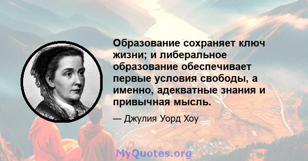 Образование сохраняет ключ жизни; и либеральное образование обеспечивает первые условия свободы, а именно, адекватные знания и привычная мысль.