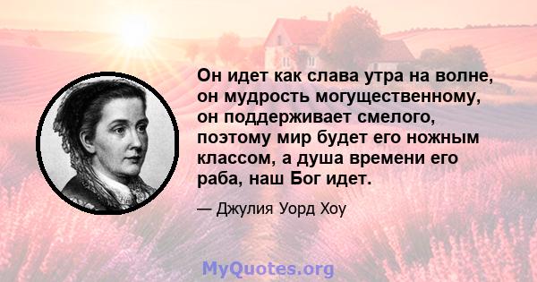 Он идет как слава утра на волне, он мудрость могущественному, он поддерживает смелого, поэтому мир будет его ножным классом, а душа времени его раба, наш Бог идет.