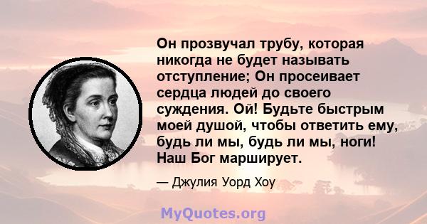 Он прозвучал трубу, которая никогда не будет называть отступление; Он просеивает сердца людей до своего суждения. Ой! Будьте быстрым моей душой, чтобы ответить ему, будь ли мы, будь ли мы, ноги! Наш Бог марширует.