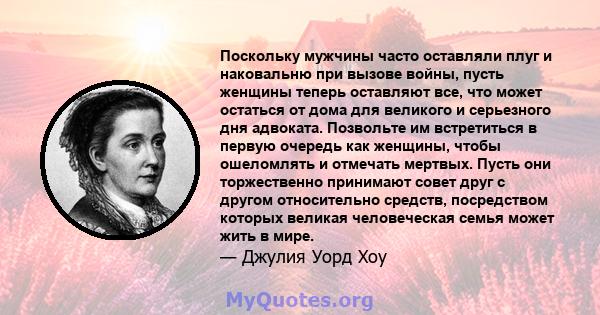 Поскольку мужчины часто оставляли плуг и наковальню при вызове войны, пусть женщины теперь оставляют все, что может остаться от дома для великого и серьезного дня адвоката. Позвольте им встретиться в первую очередь как