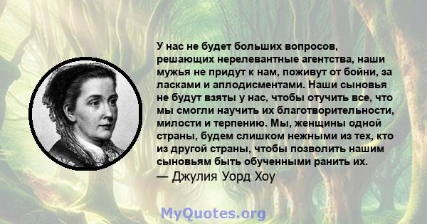 У нас не будет больших вопросов, решающих нерелевантные агентства, наши мужья не придут к нам, поживут от бойни, за ласками и аплодисментами. Наши сыновья не будут взяты у нас, чтобы отучить все, что мы смогли научить