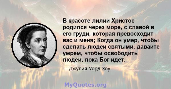 В красоте лилий Христос родился через море, с славой в его груди, которая превосходит вас и меня; Когда он умер, чтобы сделать людей святыми, давайте умрем, чтобы освободить людей, пока Бог идет.