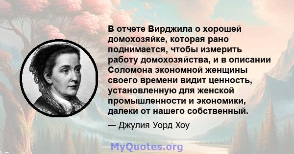 В отчете Вирджила о хорошей домохозяйке, которая рано поднимается, чтобы измерить работу домохозяйства, и в описании Соломона экономной женщины своего времени видит ценность, установленную для женской промышленности и