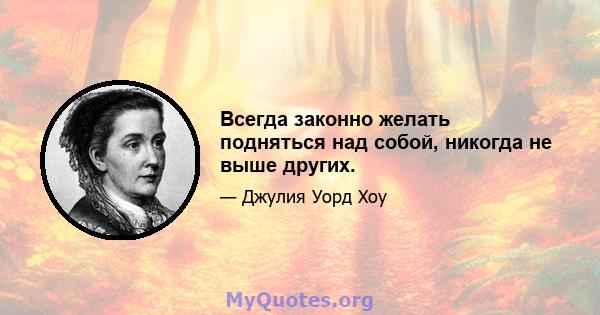 Всегда законно желать подняться над собой, никогда не выше других.