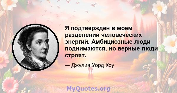 Я подтвержден в моем разделении человеческих энергий. Амбициозные люди поднимаются, но верные люди строят.