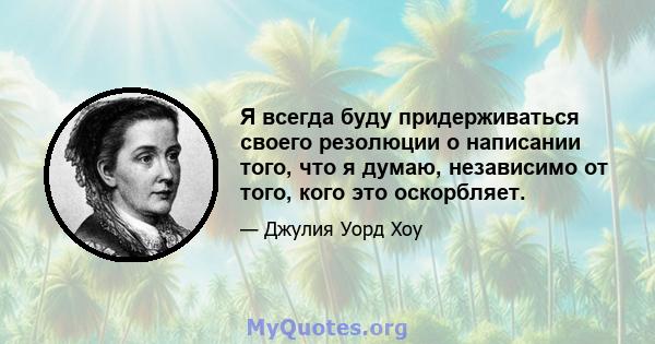 Я всегда буду придерживаться своего резолюции о написании того, что я думаю, независимо от того, кого это оскорбляет.