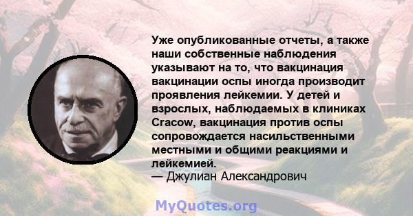 Уже опубликованные отчеты, а также наши собственные наблюдения указывают на то, что вакцинация вакцинации оспы иногда производит проявления лейкемии. У детей и взрослых, наблюдаемых в клиниках Cracow, вакцинация против