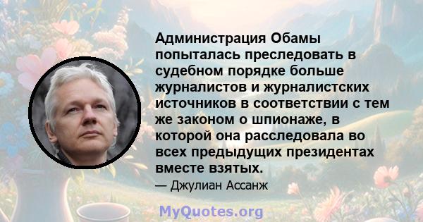 Администрация Обамы попыталась преследовать в судебном порядке больше журналистов и журналистских источников в соответствии с тем же законом о шпионаже, в которой она расследовала во всех предыдущих президентах вместе