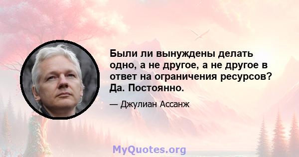 Были ли вынуждены делать одно, а не другое, а не другое в ответ на ограничения ресурсов? Да. Постоянно.