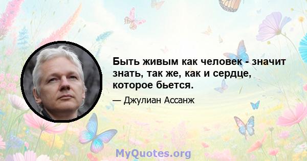 Быть живым как человек - значит знать, так же, как и сердце, которое бьется.