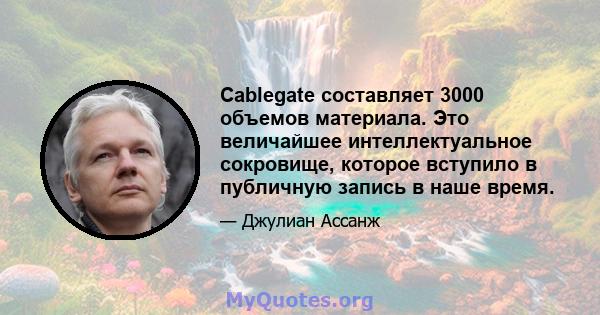 Cablegate составляет 3000 объемов материала. Это величайшее интеллектуальное сокровище, которое вступило в публичную запись в наше время.