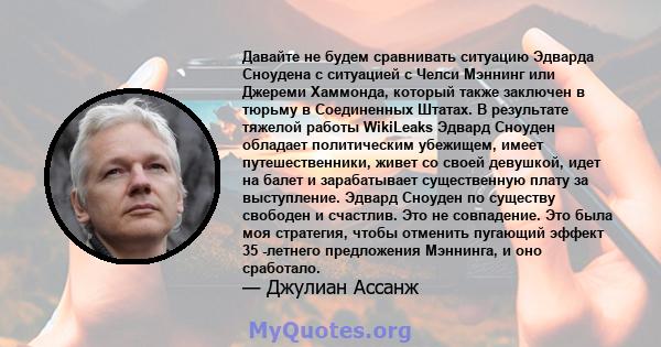 Давайте не будем сравнивать ситуацию Эдварда Сноудена с ситуацией с Челси Мэннинг или Джереми Хаммонда, который также заключен в тюрьму в Соединенных Штатах. В результате тяжелой работы WikiLeaks Эдвард Сноуден обладает 