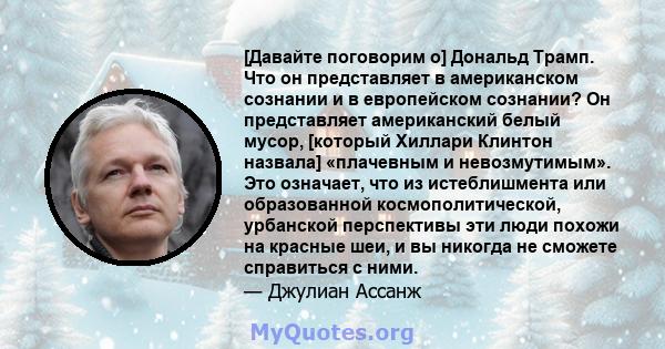 [Давайте поговорим о] Дональд Трамп. Что он представляет в американском сознании и в европейском сознании? Он представляет американский белый мусор, [который Хиллари Клинтон назвала] «плачевным и невозмутимым». Это