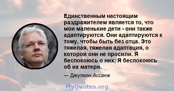 Единственным настоящим раздражителем является то, что мои маленькие дети - они также адаптируются. Они адаптируются к тому, чтобы быть без отца. Это тяжелая, тяжелая адаптация, о которой они не просили. Я беспокоюсь о