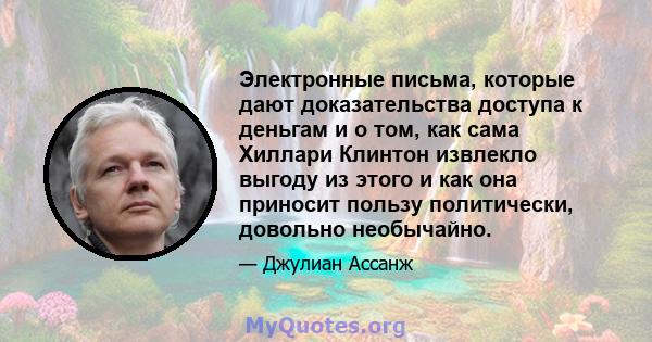 Электронные письма, которые дают доказательства доступа к деньгам и о том, как сама Хиллари Клинтон извлекло выгоду из этого и как она приносит пользу политически, довольно необычайно.