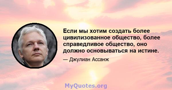 Если мы хотим создать более цивилизованное общество, более справедливое общество, оно должно основываться на истине.