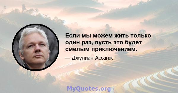 Если мы можем жить только один раз, пусть это будет смелым приключением.