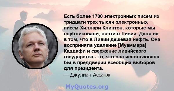 Есть более 1700 электронных писем из тридцати трех тысяч электронных писем Хиллари Клинтон, которые мы опубликовали, почти о Ливии. Дело не в том, что в Ливии дешевая нефть. Она восприняла удаление [Муаммара] Каддафи и