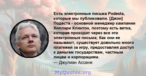 Есть электронные письма Podesta, которые мы публиковали. [Джон] Подеста - основной менеджер кампании Хиллари Клинтон, поэтому есть ветка, которая проходит через все эти электронные письма; Как они ее называют,