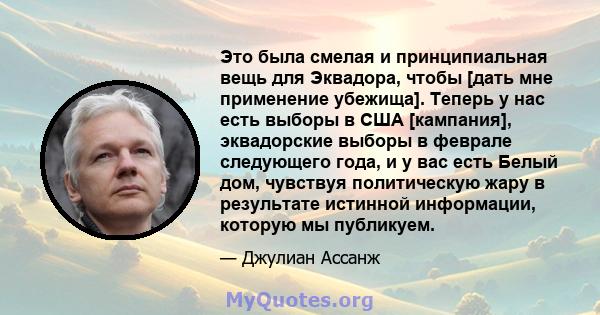 Это была смелая и принципиальная вещь для Эквадора, чтобы [дать мне применение убежища]. Теперь у нас есть выборы в США [кампания], эквадорские выборы в феврале следующего года, и у вас есть Белый дом, чувствуя