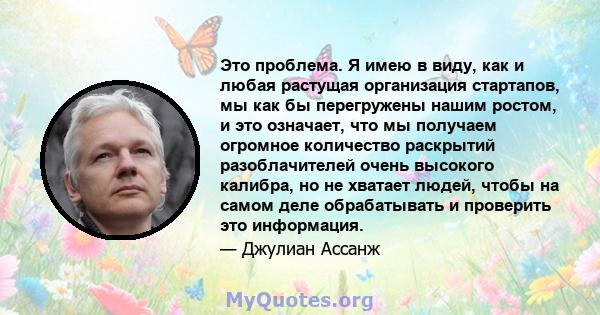 Это проблема. Я имею в виду, как и любая растущая организация стартапов, мы как бы перегружены нашим ростом, и это означает, что мы получаем огромное количество раскрытий разоблачителей очень высокого калибра, но не