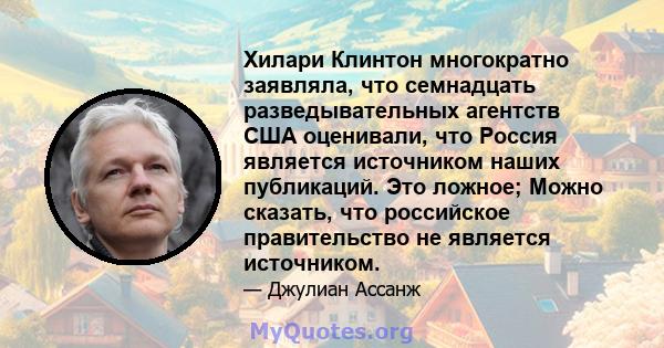 Хилари Клинтон многократно заявляла, что семнадцать разведывательных агентств США оценивали, что Россия является источником наших публикаций. Это ложное; Можно сказать, что российское правительство не является