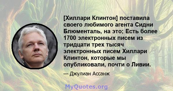 [Хиллари Клинтон] поставила своего любимого агента Сидни Блюменталь, на это; Есть более 1700 электронных писем из тридцати трех тысяч электронных писем Хиллари Клинтон, которые мы опубликовали, почти о Ливии.