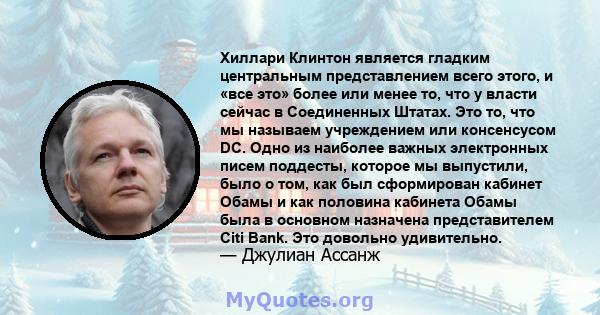 Хиллари Клинтон является гладким центральным представлением всего этого, и «все это» более или менее то, что у власти сейчас в Соединенных Штатах. Это то, что мы называем учреждением или консенсусом DC. Одно из наиболее 