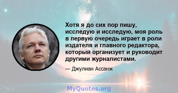 Хотя я до сих пор пишу, исследую и исследую, моя роль в первую очередь играет в роли издателя и главного редактора, который организует и руководит другими журналистами.