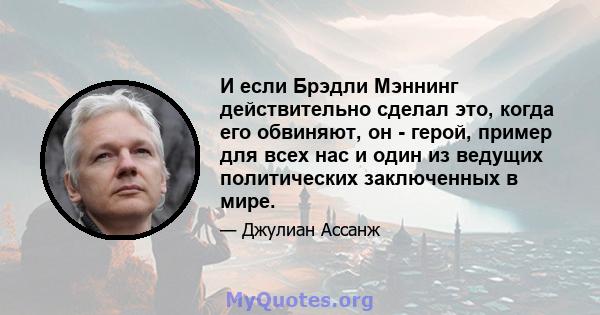 И если Брэдли Мэннинг действительно сделал это, когда его обвиняют, он - герой, пример для всех нас и один из ведущих политических заключенных в мире.