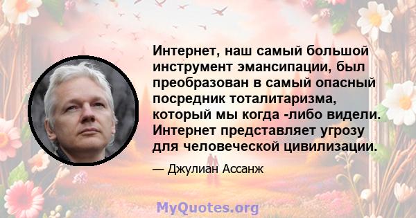 Интернет, наш самый большой инструмент эмансипации, был преобразован в самый опасный посредник тоталитаризма, который мы когда -либо видели. Интернет представляет угрозу для человеческой цивилизации.