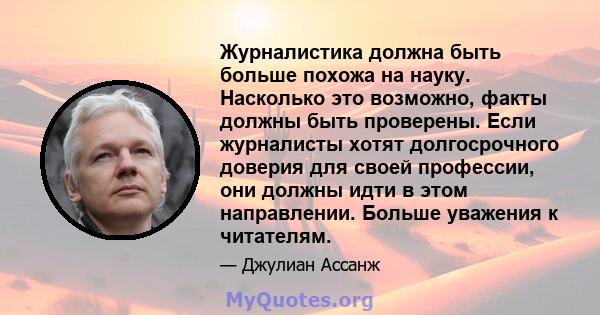 Журналистика должна быть больше похожа на науку. Насколько это возможно, факты должны быть проверены. Если журналисты хотят долгосрочного доверия для своей профессии, они должны идти в этом направлении. Больше уважения